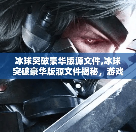 冰球突破豪华版源文件,冰球突破豪华版源文件揭秘，游戏背后的代码世界与玩家的无限可能