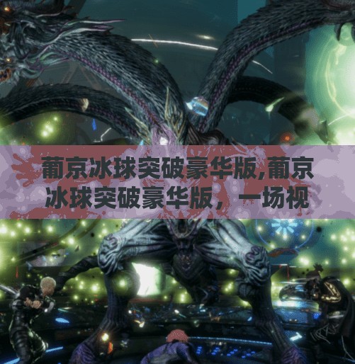 葡京冰球突破豪华版,葡京冰球突破豪华版，一场视觉与心跳的双重盛宴，你敢来挑战吗？
