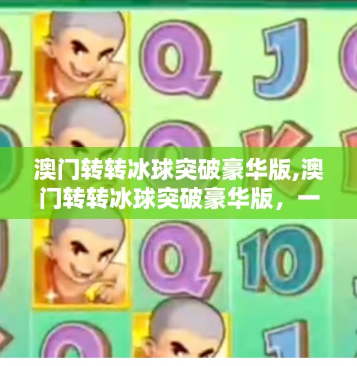 澳门转转冰球突破豪华版,澳门转转冰球突破豪华版，一场融合博彩与科技的沉浸式娱乐革命