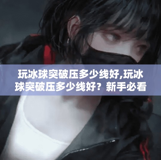 玩冰球突破压多少线好,玩冰球突破压多少线好？新手必看的投注策略与避坑指南！
