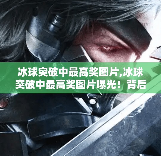冰球突破中最高奖图片,冰球突破中最高奖图片曝光！背后藏着怎样的惊喜与玄机？