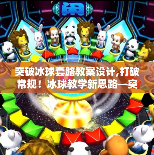 突破冰球套路教案设计,打破常规！冰球教学新思路—突破冰球套路教案设计如何重塑青少年训练体系？