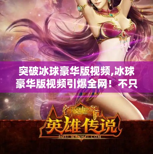 突破冰球豪华版视频,冰球豪华版视频引爆全网！不只是娱乐，更是体育精神的觉醒