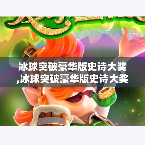 冰球突破豪华版史诗大奖,冰球突破豪华版史诗大奖，一场虚拟竞技背后的全民狂欢与技术奇迹