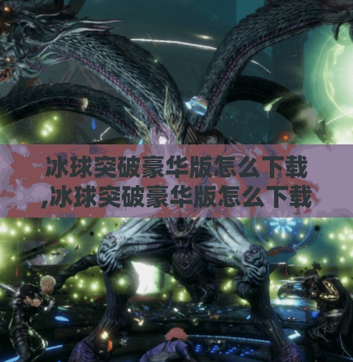 冰球突破豪华版怎么下载,冰球突破豪华版怎么下载？手把手教你轻松获取正版游戏，避开陷阱不踩雷！