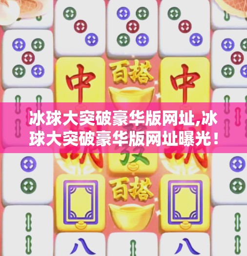 冰球大突破豪华版网址,冰球大突破豪华版网址曝光！普通人也能玩转专业级冰雪运动体验？