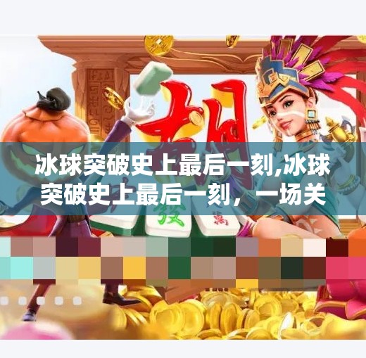 冰球突破史上最后一刻,冰球突破史上最后一刻，一场关于勇气与极限的热血盛宴