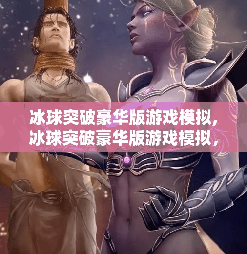 冰球突破豪华版游戏模拟,冰球突破豪华版游戏模拟，从虚拟赛场到现实热血的沉浸式体验