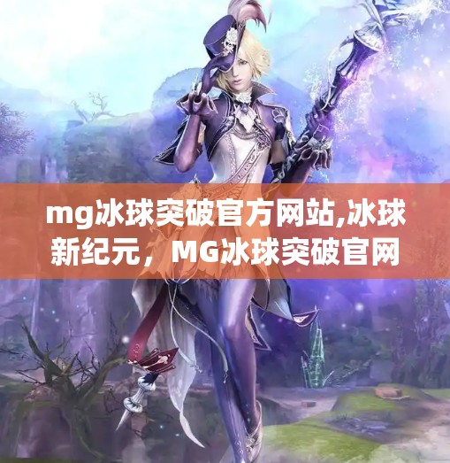 mg冰球突破官方网站,冰球新纪元，MG冰球突破官网如何重塑体育迷的观赛体验？
