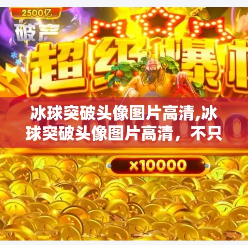 冰球突破头像图片高清,冰球突破头像图片高清，不只是颜值，更是热血与梦想的符号！