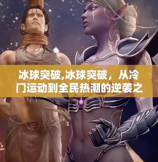冰球突破,冰球突破，从冷门运动到全民热潮的逆袭之路