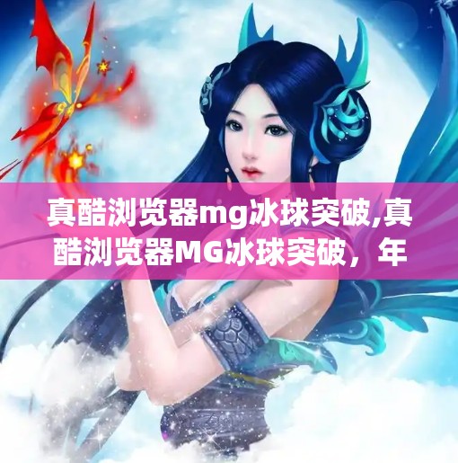 真酷浏览器mg冰球突破,真酷浏览器MG冰球突破，年轻人的新宠，还是昙花一现的流量密码？