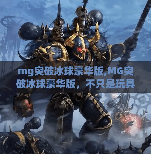 mg突破冰球豪华版,MG突破冰球豪华版，不只是玩具，更是亲子互动的魔法钥匙
