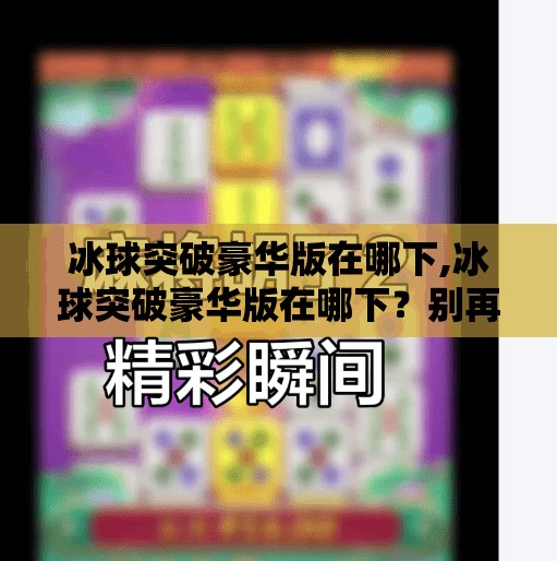 冰球突破豪华版在哪下,冰球突破豪华版在哪下？别再上当了！这可能是你手机里最危险的游戏陷阱！