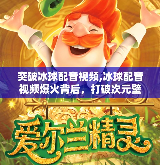 突破冰球配音视频,冰球配音视频爆火背后，打破次元壁的创意浪潮正在席卷自媒体赛道