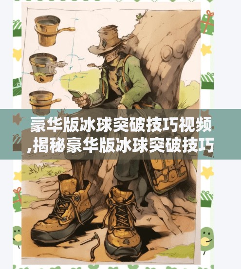 豪华版冰球突破技巧视频,揭秘豪华版冰球突破技巧视频背后的隐藏玩法，新手也能秒变高手的秘诀！