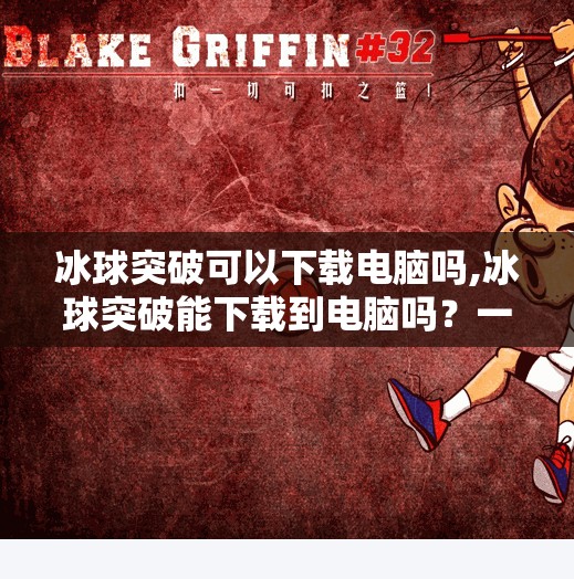 冰球突破可以下载电脑吗,冰球突破能下载到电脑吗？一文讲清游戏跨平台玩法与安全建议！