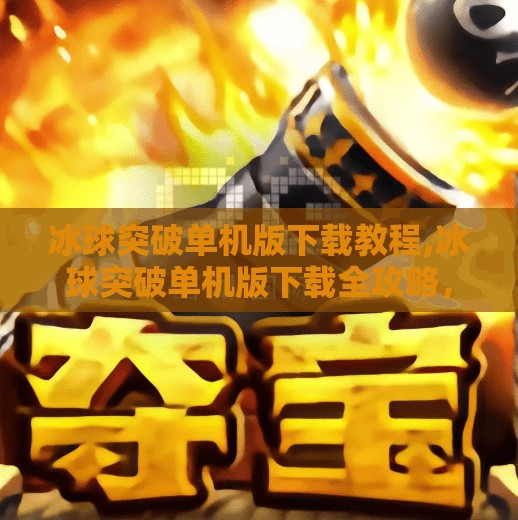 冰球突破单机版下载教程,冰球突破单机版下载全攻略，新手也能秒变高手的秘籍！