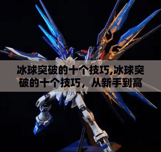 冰球突破的十个技巧,冰球突破的十个技巧，从新手到高手，掌握这10招让你在冰面上如鱼得水！
