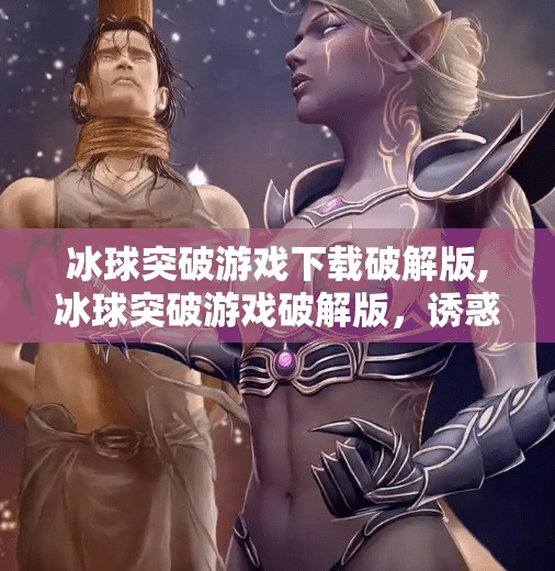 冰球突破游戏下载破解版,冰球突破游戏破解版，诱惑背后的陷阱，你真的了解它吗？