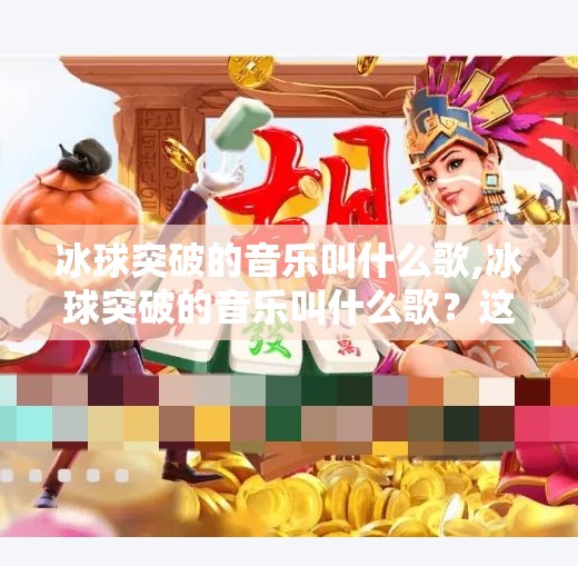 冰球突破的音乐叫什么歌,冰球突破的音乐叫什么歌？这首神曲竟成一代人的童年BGM！