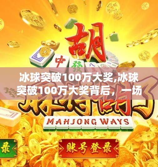 冰球突破100万大奖,冰球突破100万大奖背后，一场关于运气、策略与人性的博弈