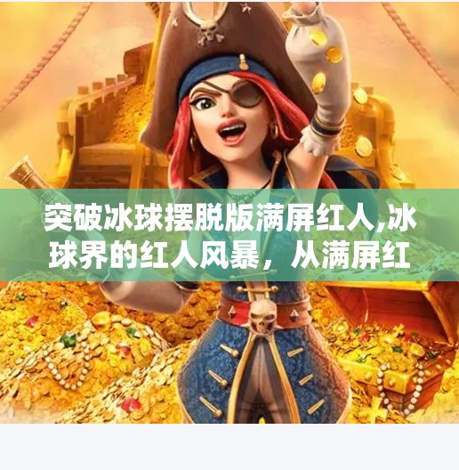 突破冰球摆脱版满屏红人,冰球界的红人风暴，从满屏红到突破极限的热血征程