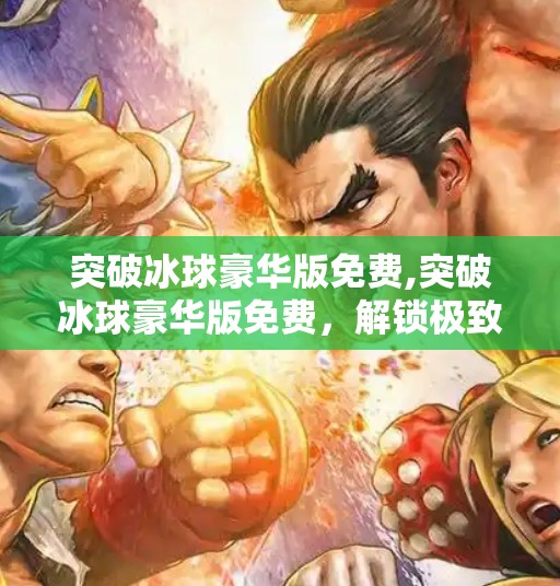 突破冰球豪华版免费,突破冰球豪华版免费，解锁极致竞技体验，畅享冰雪激情！
