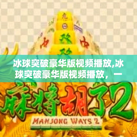 冰球突破豪华版视频播放,冰球突破豪华版视频播放，一场视觉与策略的沉浸式盛宴