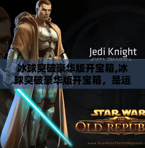 冰球突破豪华版开宝箱,冰球突破豪华版开宝箱，是运气还是套路？揭秘背后的游戏逻辑！