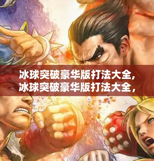 冰球突破豪华版打法大全,冰球突破豪华版打法大全，从新手到高手的进阶秘籍，掌握这些技巧让你赢在起跑线！