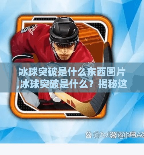 冰球突破是什么东西图片,冰球突破是什么？揭秘这款冰上奇迹背后的奥秘与魅力