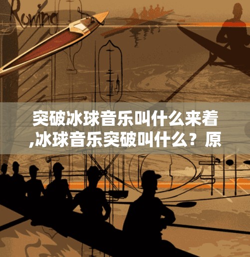 突破冰球音乐叫什么来着,冰球音乐突破叫什么？原来你一直听错了一个词！