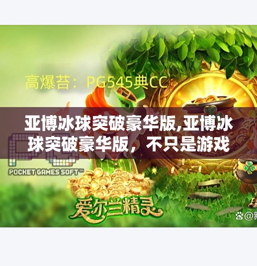 亚博冰球突破豪华版,亚博冰球突破豪华版，不只是游戏，更是数字时代的沉浸式冒险体验