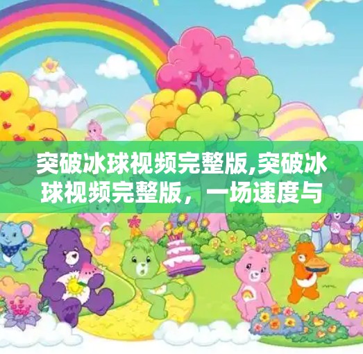 突破冰球视频完整版,突破冰球视频完整版，一场速度与激情的视觉盛宴，你绝对不能错过的极限运动大片！