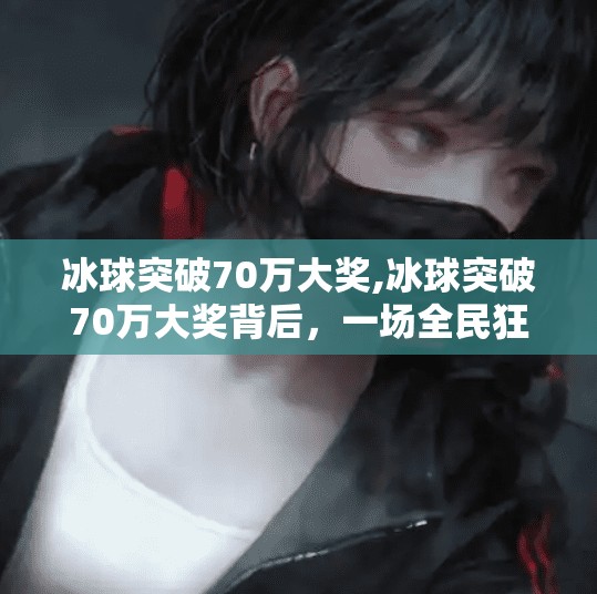 冰球突破70万大奖,冰球突破70万大奖背后，一场全民狂欢的数字娱乐革命