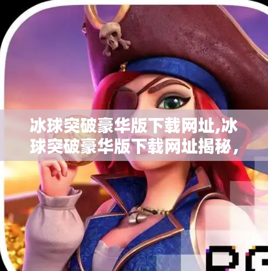 冰球突破豪华版下载网址,冰球突破豪华版下载网址揭秘，别再被免费陷阱骗了！