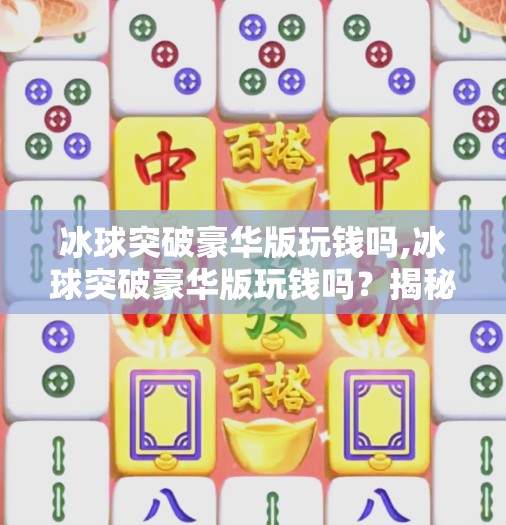 冰球突破豪华版玩钱吗,冰球突破豪华版玩钱吗？揭秘背后的真实套路与风险！