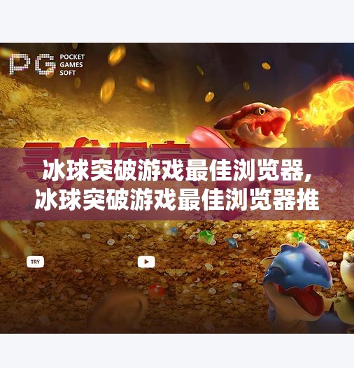 冰球突破游戏最佳浏览器,冰球突破游戏最佳浏览器推荐，畅玩无卡顿，体验极致竞技快感！