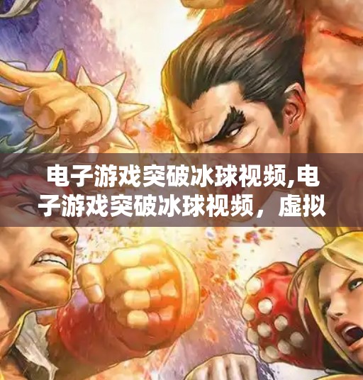 电子游戏突破冰球视频,电子游戏突破冰球视频，虚拟竞技如何重塑体育传播新生态？