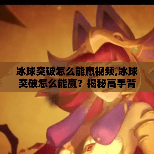冰球突破怎么能赢视频,冰球突破怎么能赢？揭秘高手背后的心理+策略双引擎！