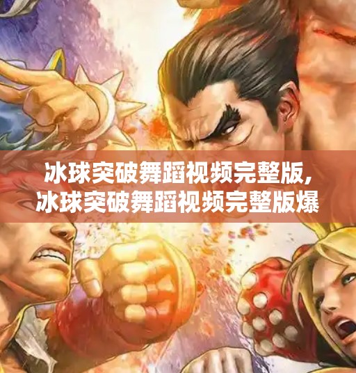 冰球突破舞蹈视频完整版,冰球突破舞蹈视频完整版爆火全网！揭秘背后冰上芭蕾的魔力与传播密码