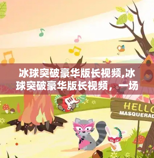 冰球突破豪华版长视频,冰球突破豪华版长视频，一场沉浸式体验的视觉盛宴，你真的看懂了吗？