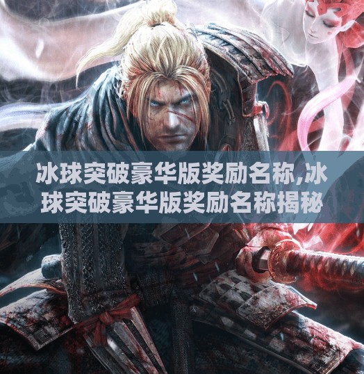 冰球突破豪华版奖励名称,冰球突破豪华版奖励名称揭秘，这些隐藏彩蛋你中了吗？