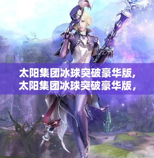 太阳集团冰球突破豪华版,太阳集团冰球突破豪华版，一场科技与娱乐的跨界盛宴