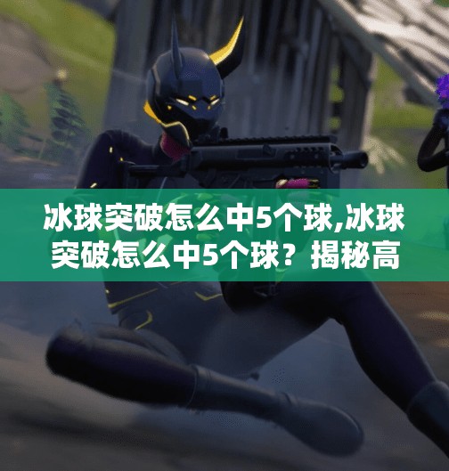 冰球突破怎么中5个球,冰球突破怎么中5个球？揭秘高胜率技巧，新手也能轻松上手！