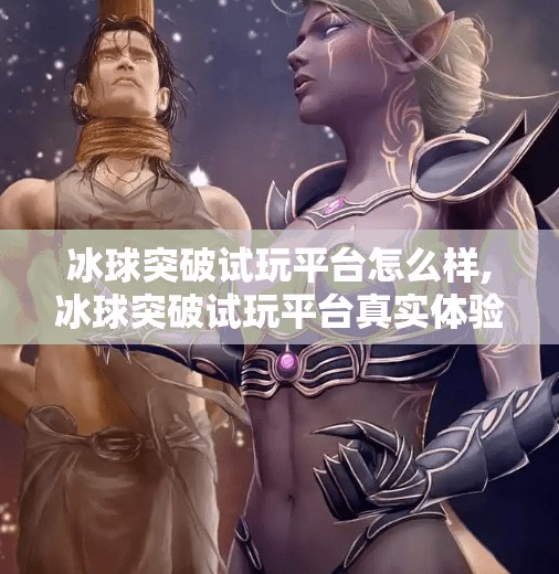 冰球突破试玩平台怎么样,冰球突破试玩平台真实体验揭秘，是娱乐神器还是陷阱？看完这篇再决定要不要玩！