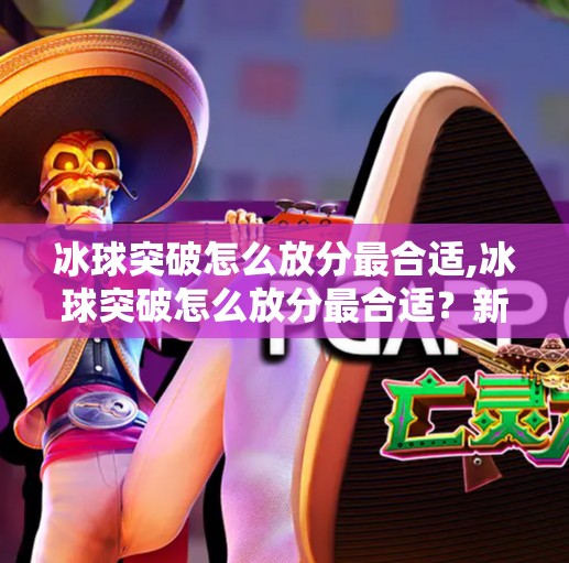 冰球突破怎么放分最合适,冰球突破怎么放分最合适？新手必看的稳赚不赔策略指南！