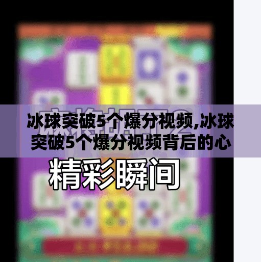 冰球突破5个爆分视频,冰球突破5个爆分视频背后的心理学密码，为什么这些片段让人欲罢不能？
