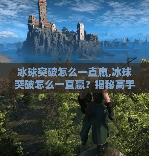 冰球突破怎么一直赢,冰球突破怎么一直赢？揭秘高手背后的稳赢逻辑！